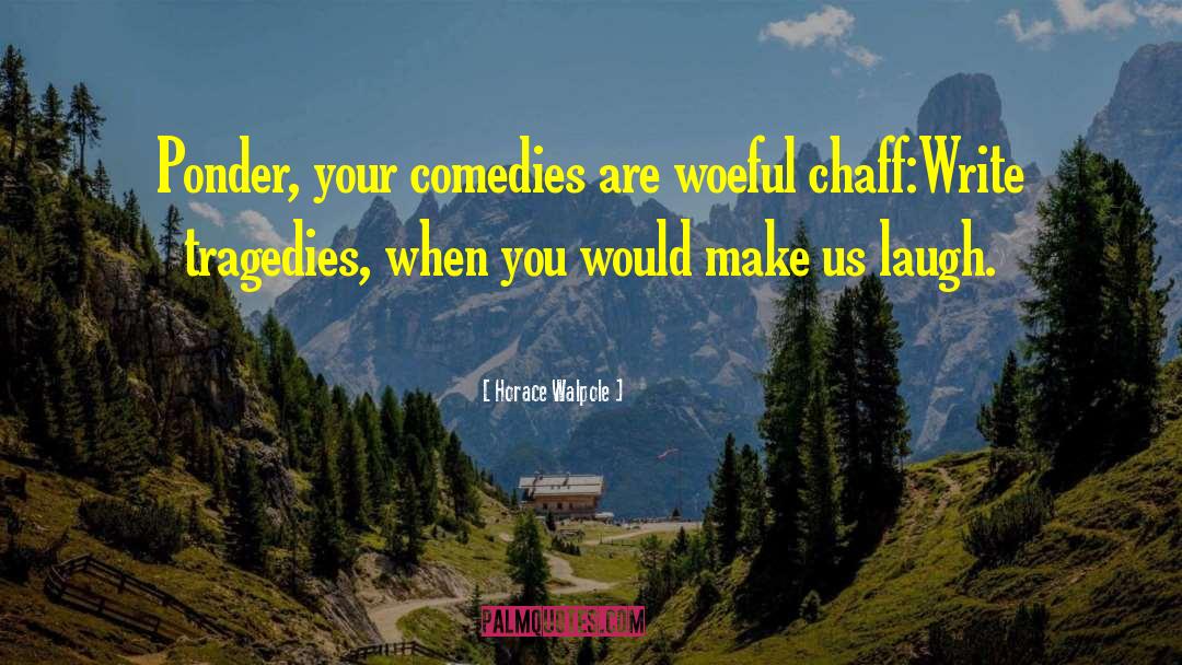 Horace Walpole Quotes: Ponder, your comedies are woeful