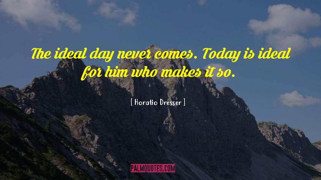 Horatio Dresser Quotes: The ideal day never comes.
