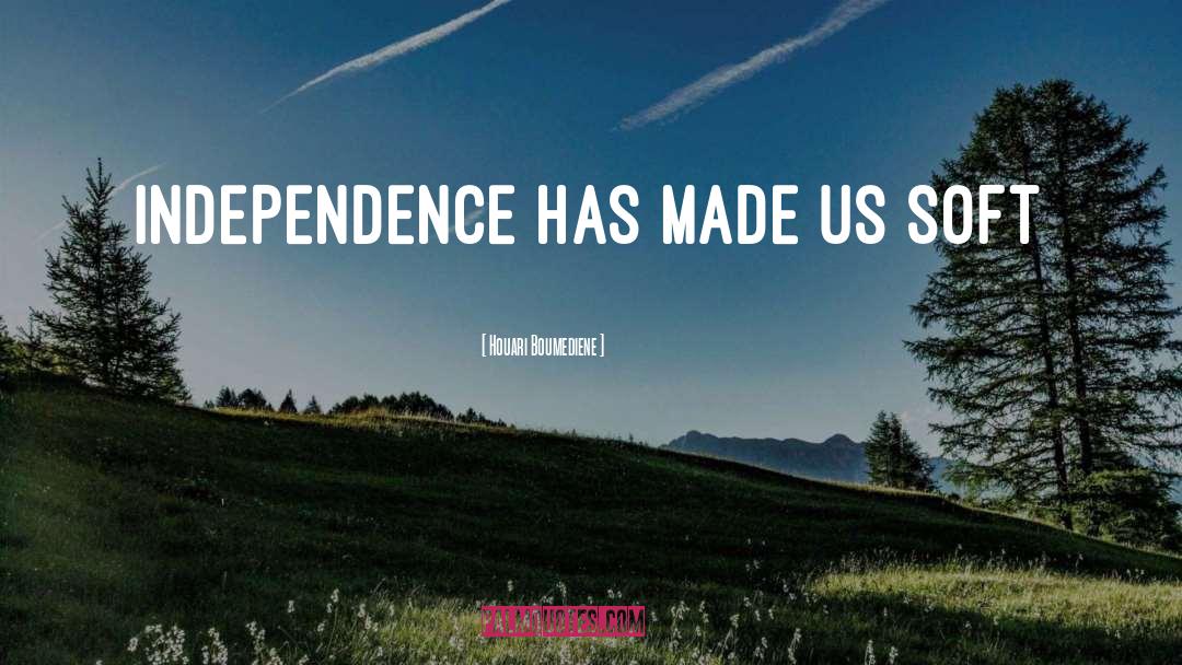 Houari Boumediene Quotes: Independence has made us Soft