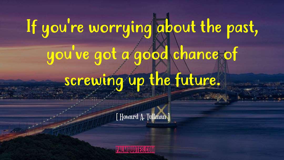 Howard A. Tullman Quotes: If you're worrying about the