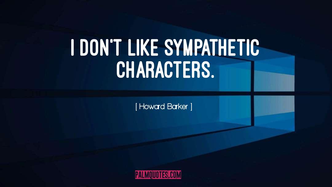 Howard Barker Quotes: I don't like sympathetic characters.