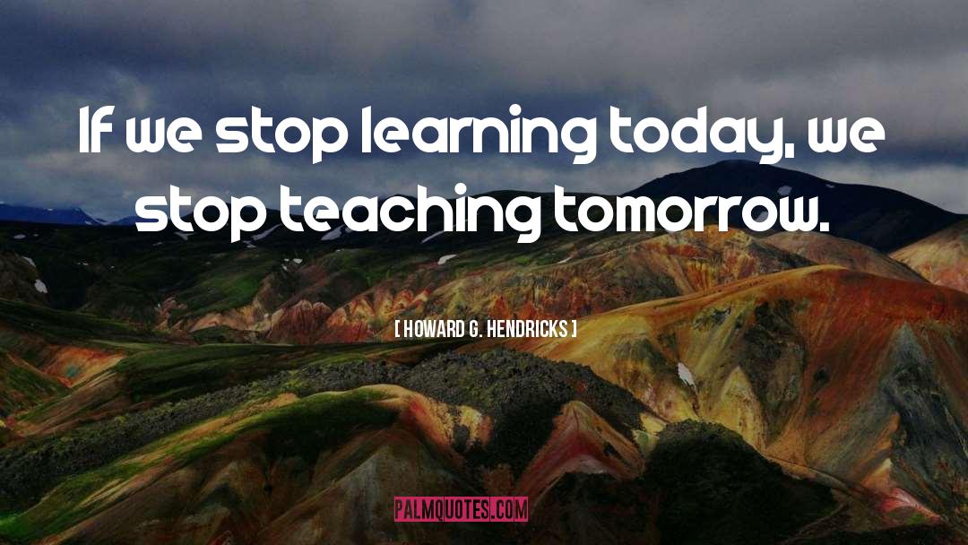 Howard G. Hendricks Quotes: If we stop learning today,