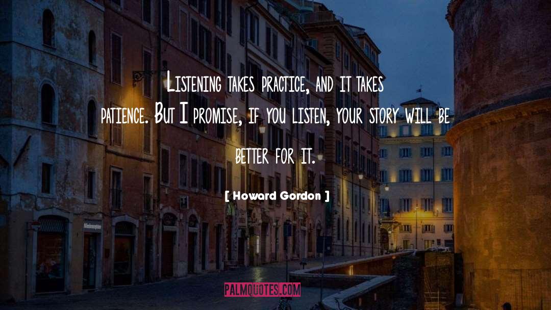 Howard Gordon Quotes: Listening takes practice, and it