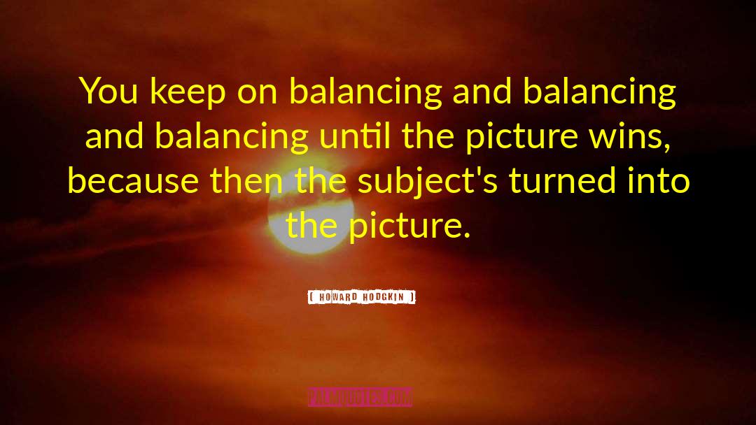 Howard Hodgkin Quotes: You keep on balancing and