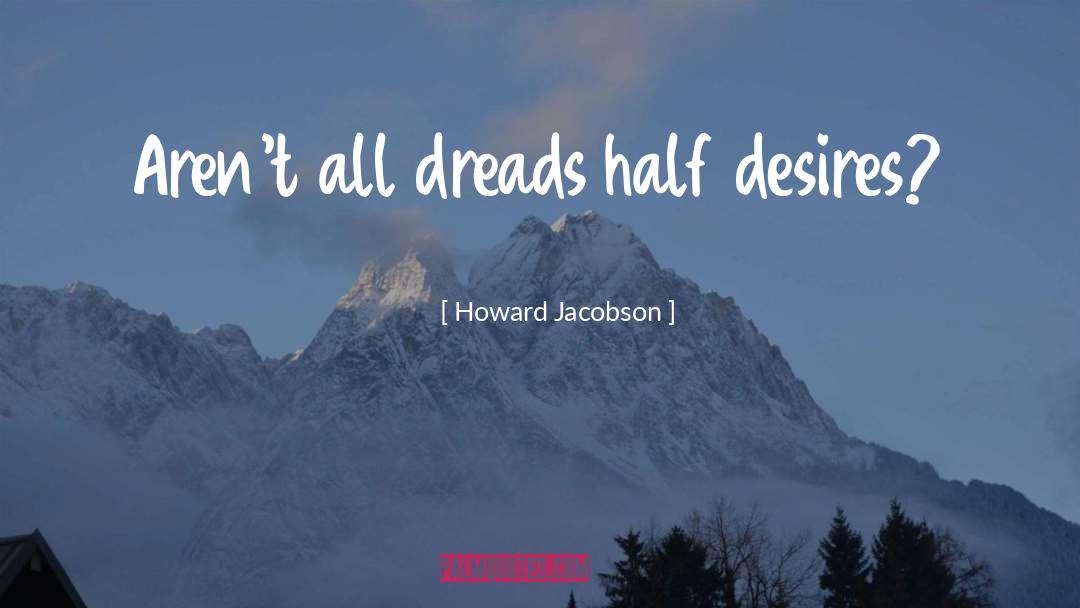 Howard Jacobson Quotes: Aren't all dreads half desires?