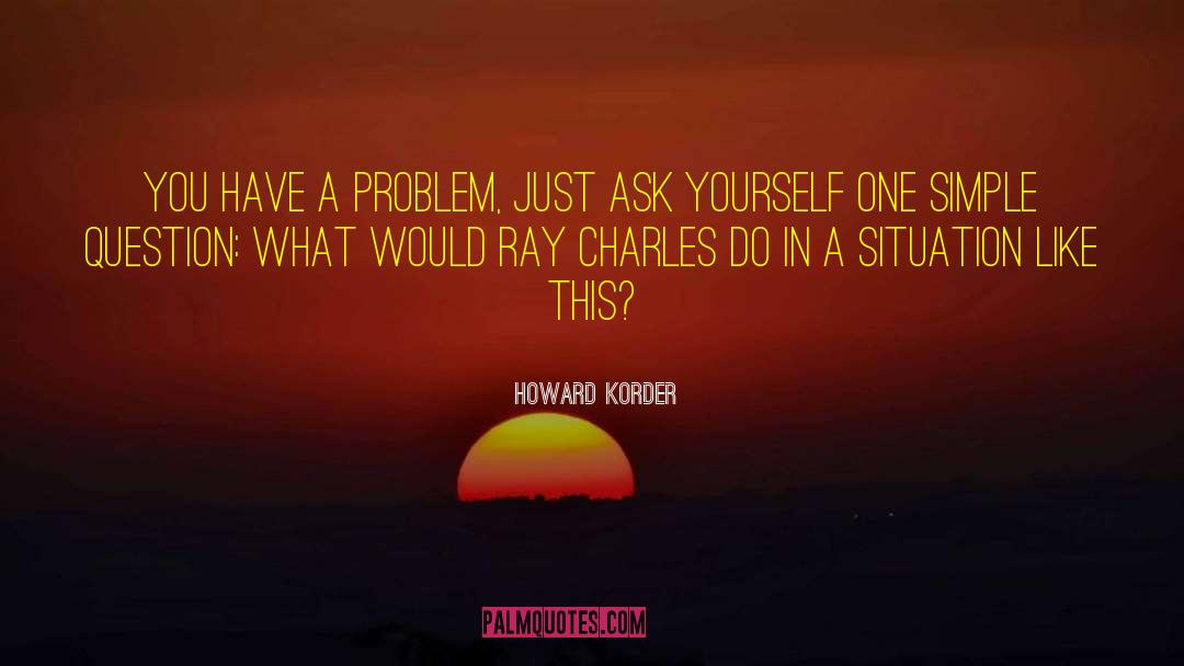 Howard Korder Quotes: You have a problem, just