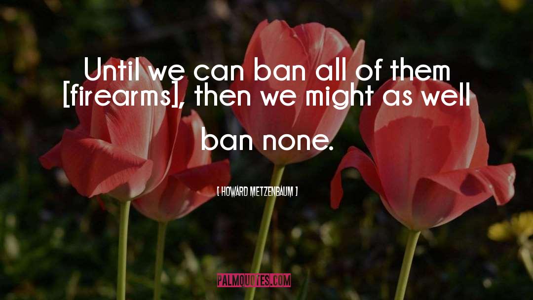 Howard Metzenbaum Quotes: Until we can ban all