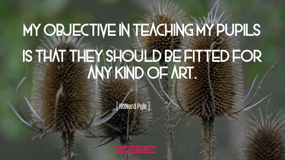 Howard Pyle Quotes: My objective in teaching my