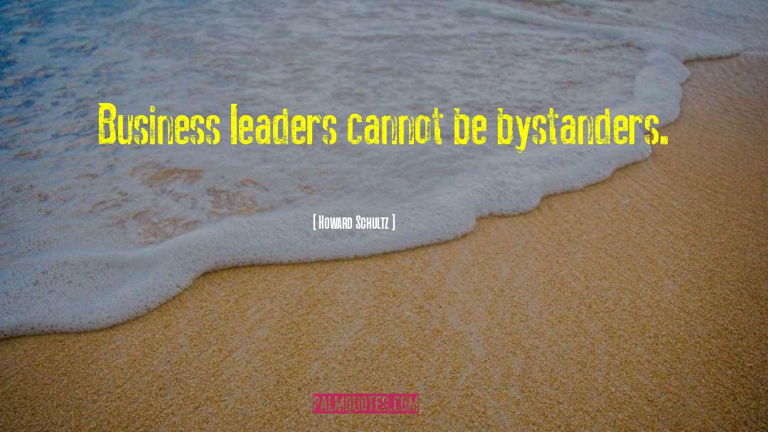 Howard Schultz Quotes: Business leaders cannot be bystanders.