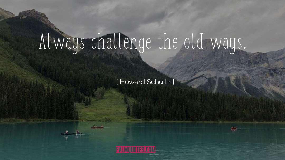 Howard Schultz Quotes: Always challenge the old ways.