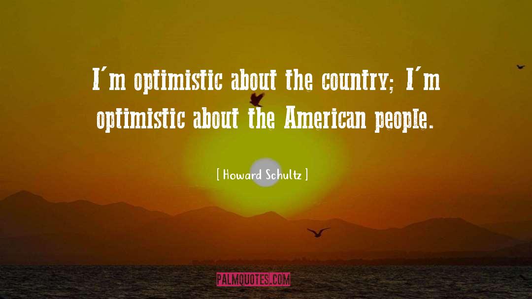 Howard Schultz Quotes: I'm optimistic about the country;