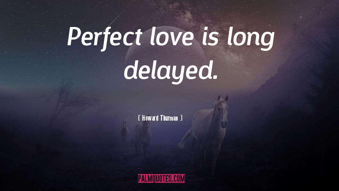 Howard Thurman Quotes: Perfect love is long delayed.