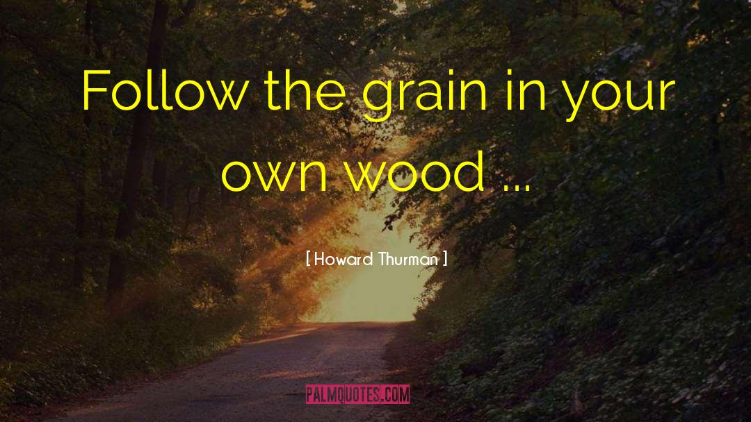Howard Thurman Quotes: Follow the grain in your