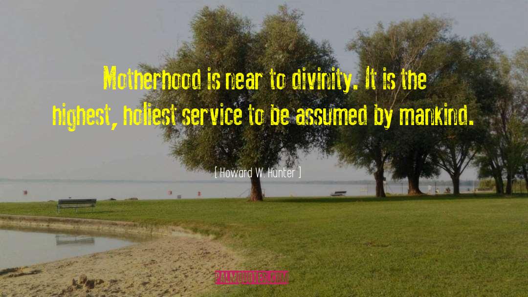 Howard W. Hunter Quotes: Motherhood is near to divinity.