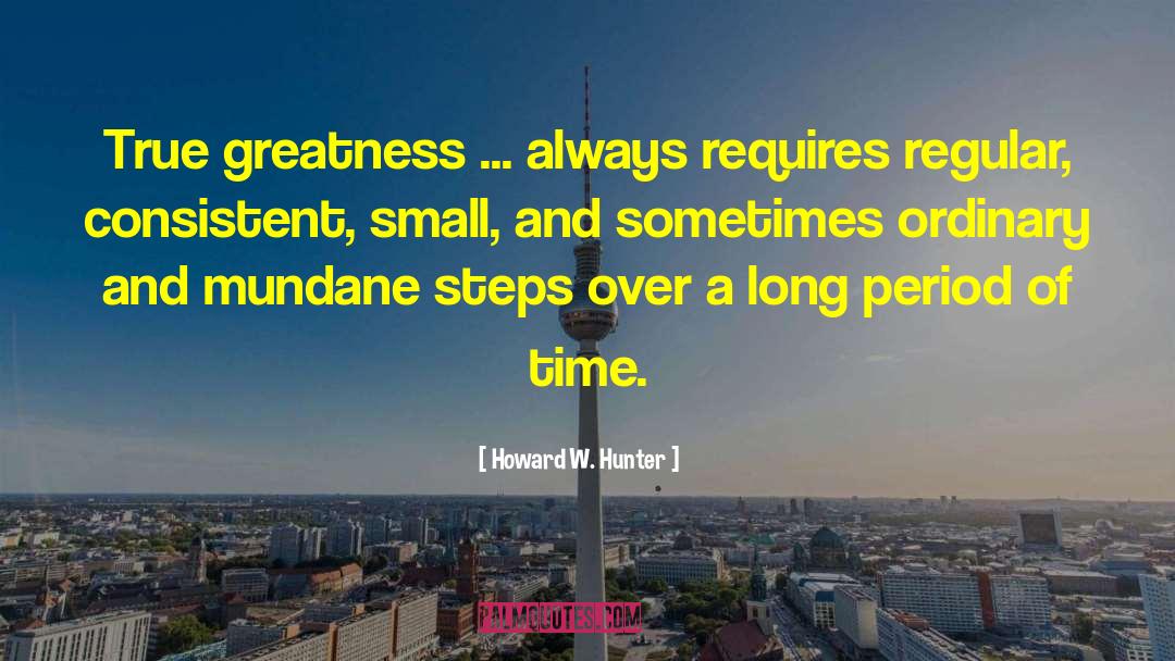 Howard W. Hunter Quotes: True greatness ... always requires