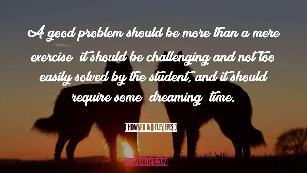 Howard Whitley Eves Quotes: A good problem should be