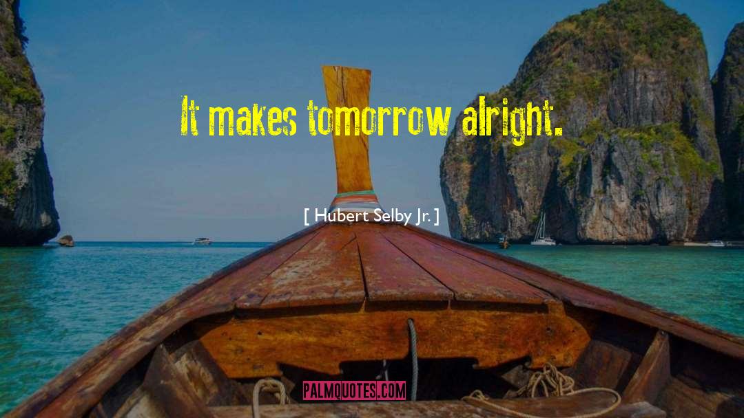 Hubert Selby, Jr. Quotes: It makes tomorrow alright.