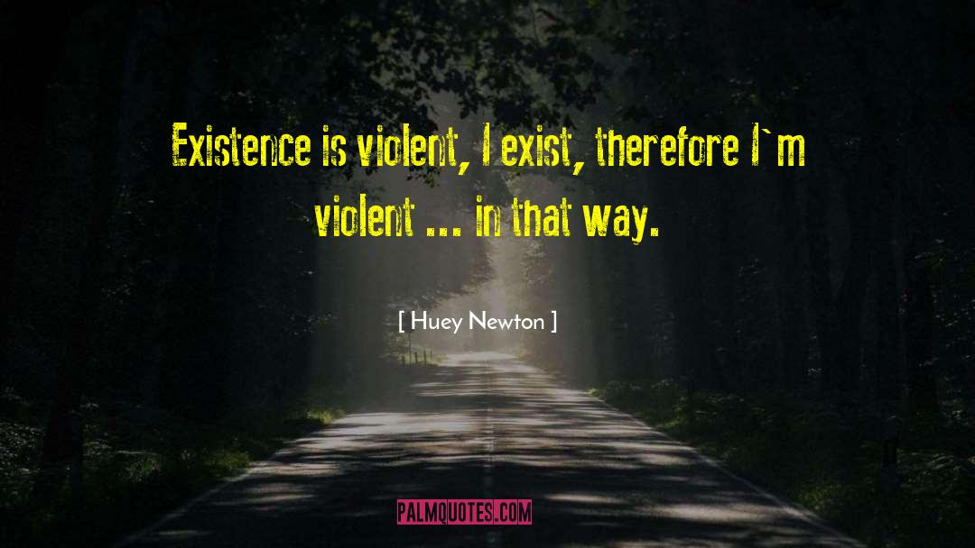 Huey Newton Quotes: Existence is violent, I exist,