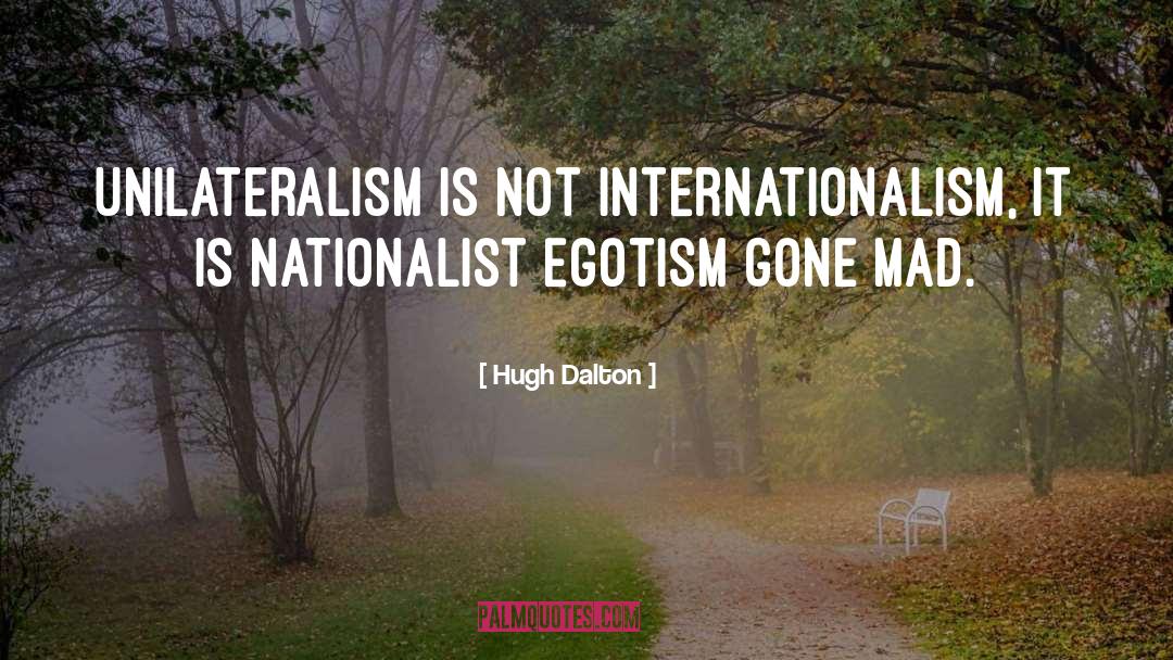 Hugh Dalton Quotes: Unilateralism is not internationalism, It