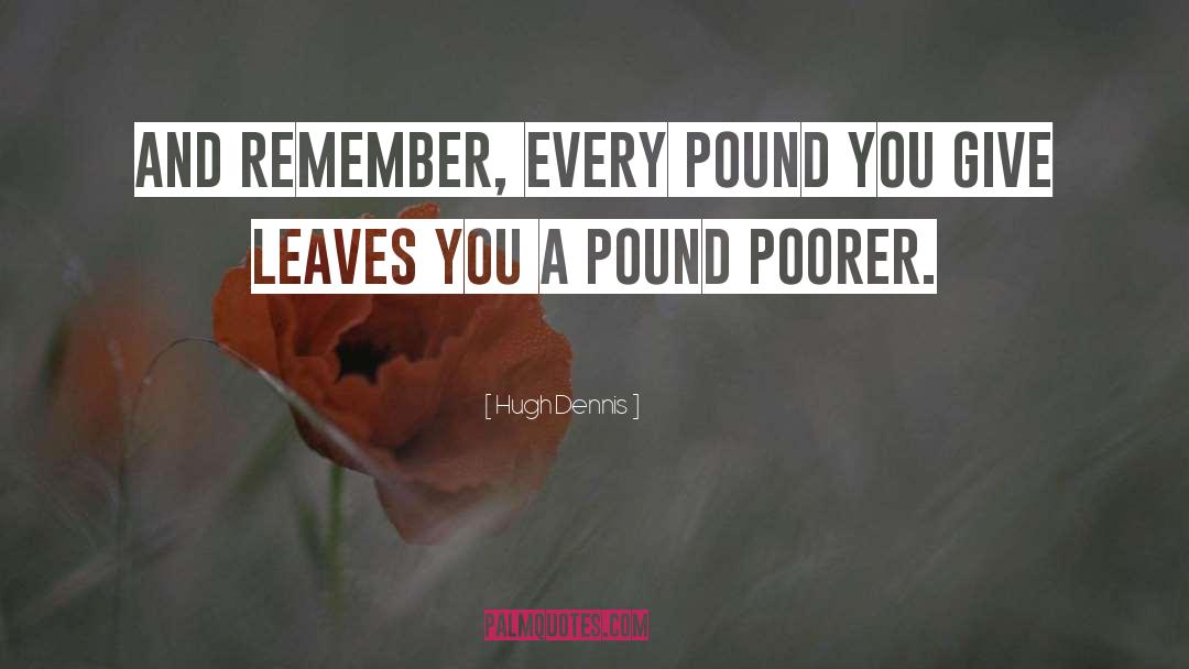 Hugh Dennis Quotes: And remember, every pound you