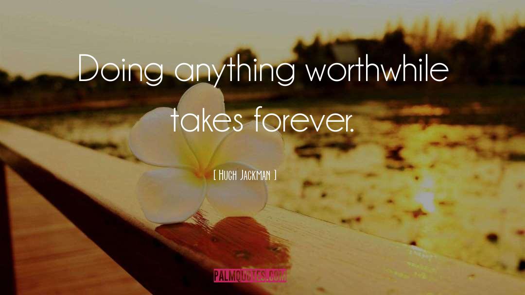 Hugh Jackman Quotes: Doing anything worthwhile takes forever.