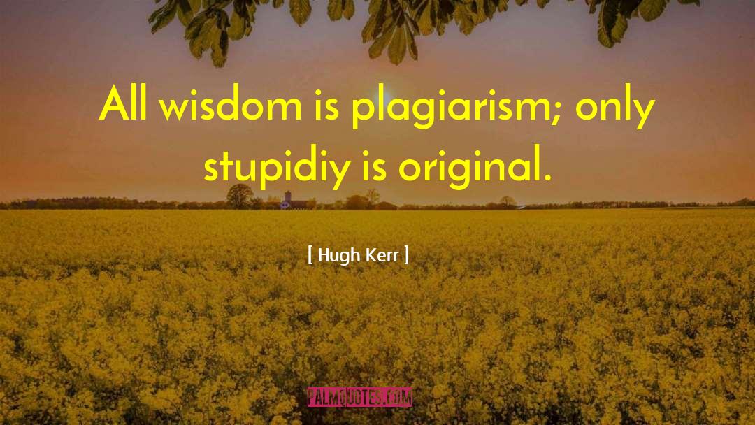 Hugh Kerr Quotes: All wisdom is plagiarism; only