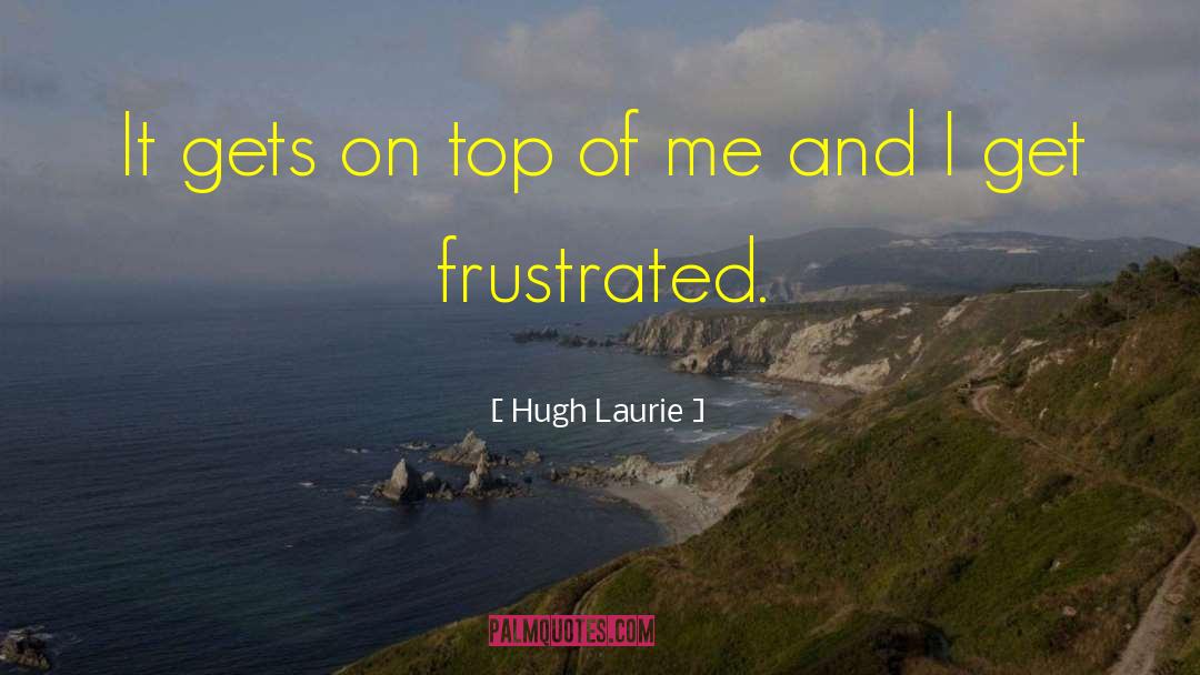 Hugh Laurie Quotes: It gets on top of