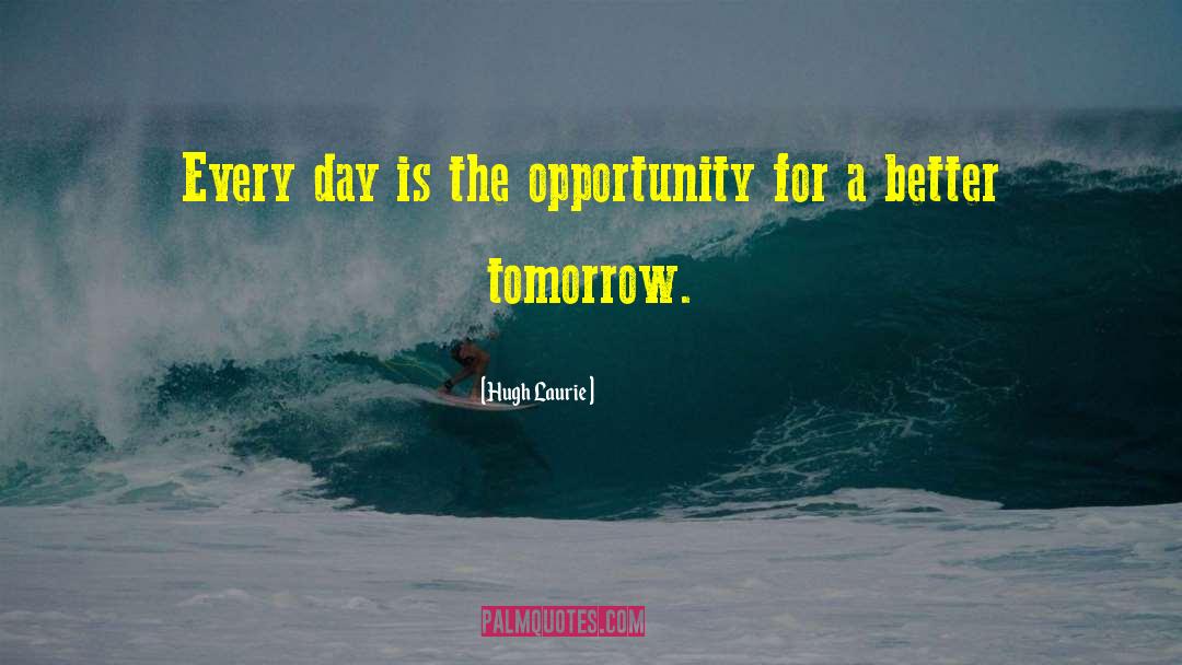 Hugh Laurie Quotes: Every day is the opportunity