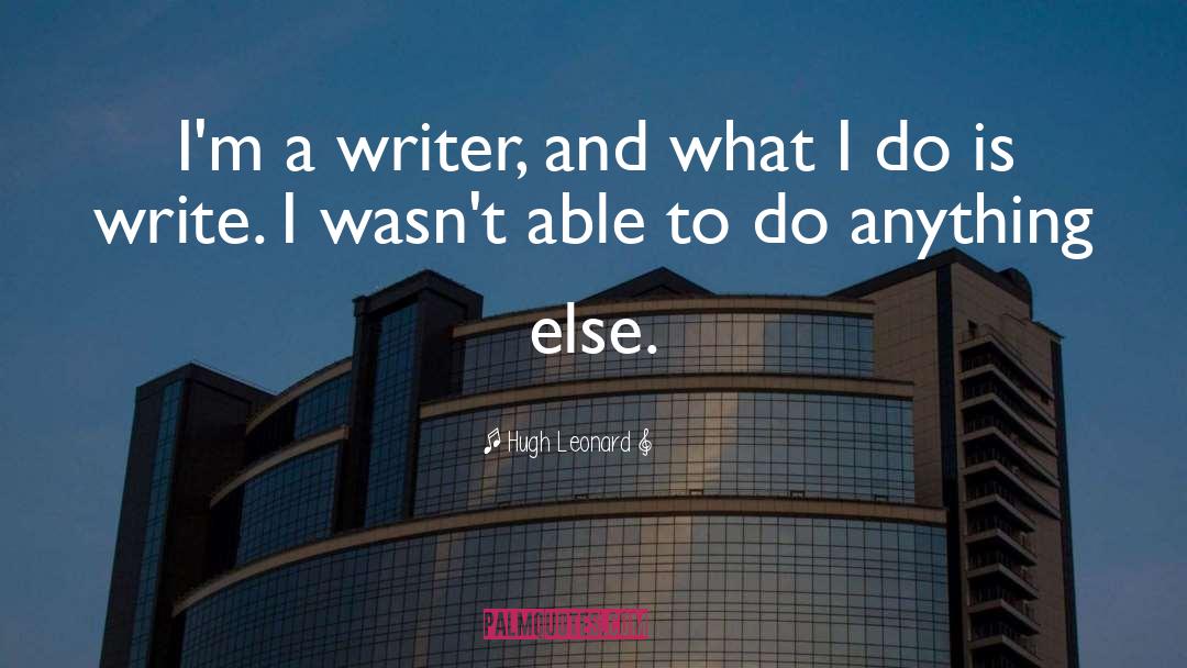 Hugh Leonard Quotes: I'm a writer, and what