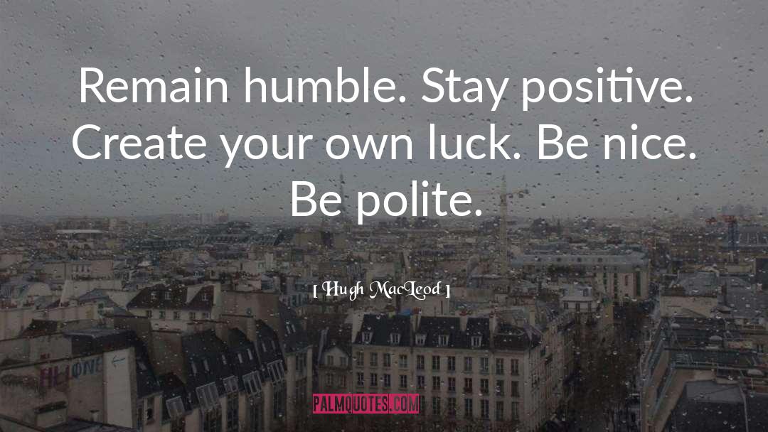 Hugh MacLeod Quotes: Remain humble. Stay positive. Create
