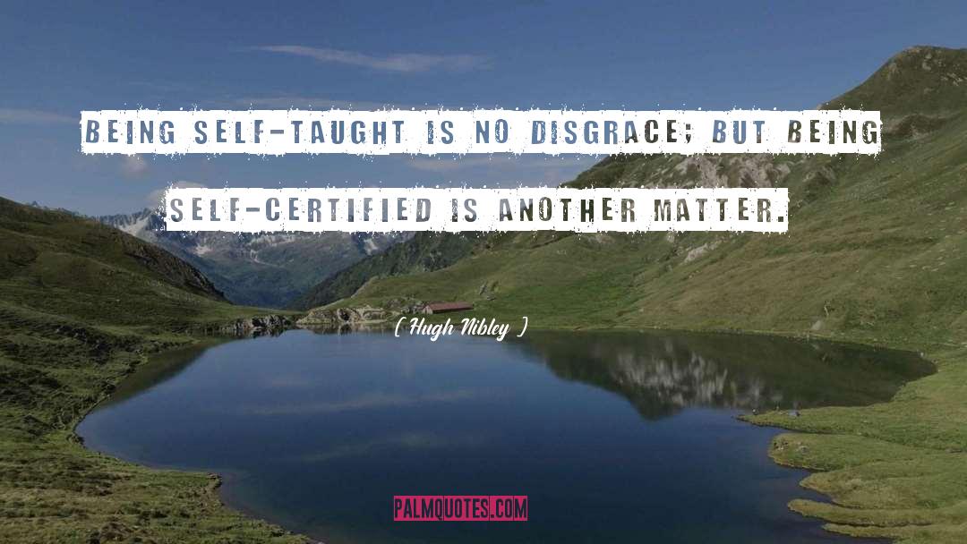 Hugh Nibley Quotes: Being self-taught is no disgrace;