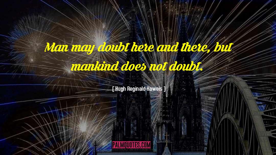 Hugh Reginald Haweis Quotes: Man may doubt here and