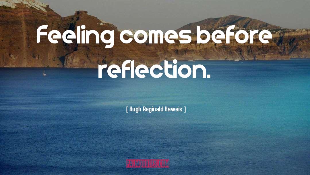 Hugh Reginald Haweis Quotes: Feeling comes before reflection.