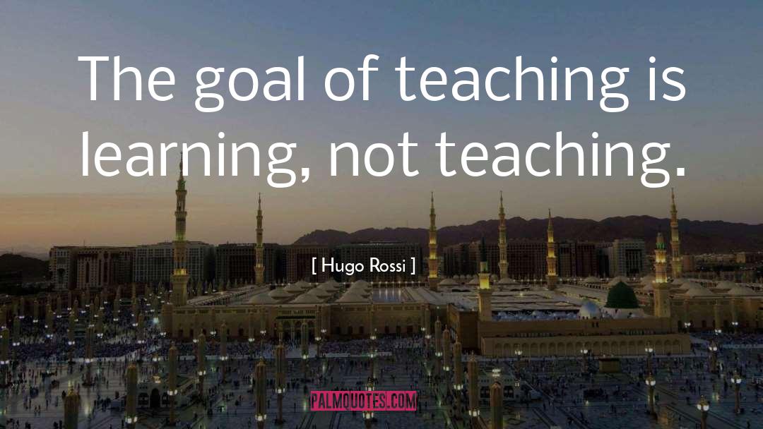 Hugo Rossi Quotes: The goal of teaching is