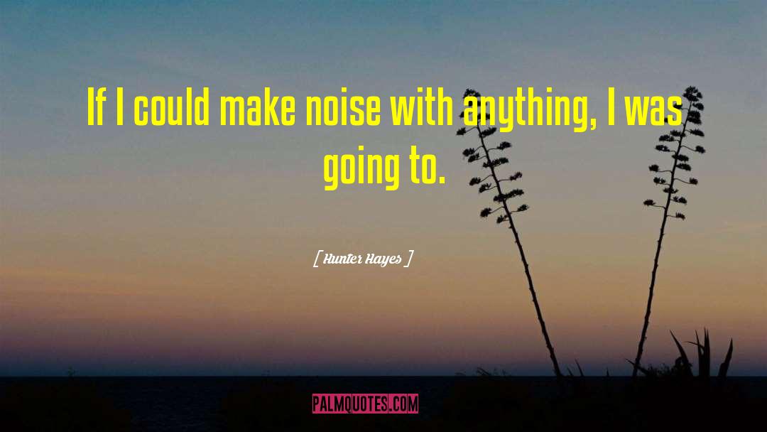 Hunter Hayes Quotes: If I could make noise