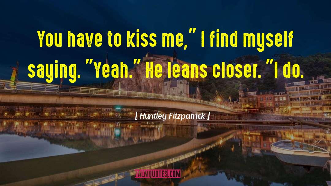 Huntley Fitzpatrick Quotes: You have to kiss me,