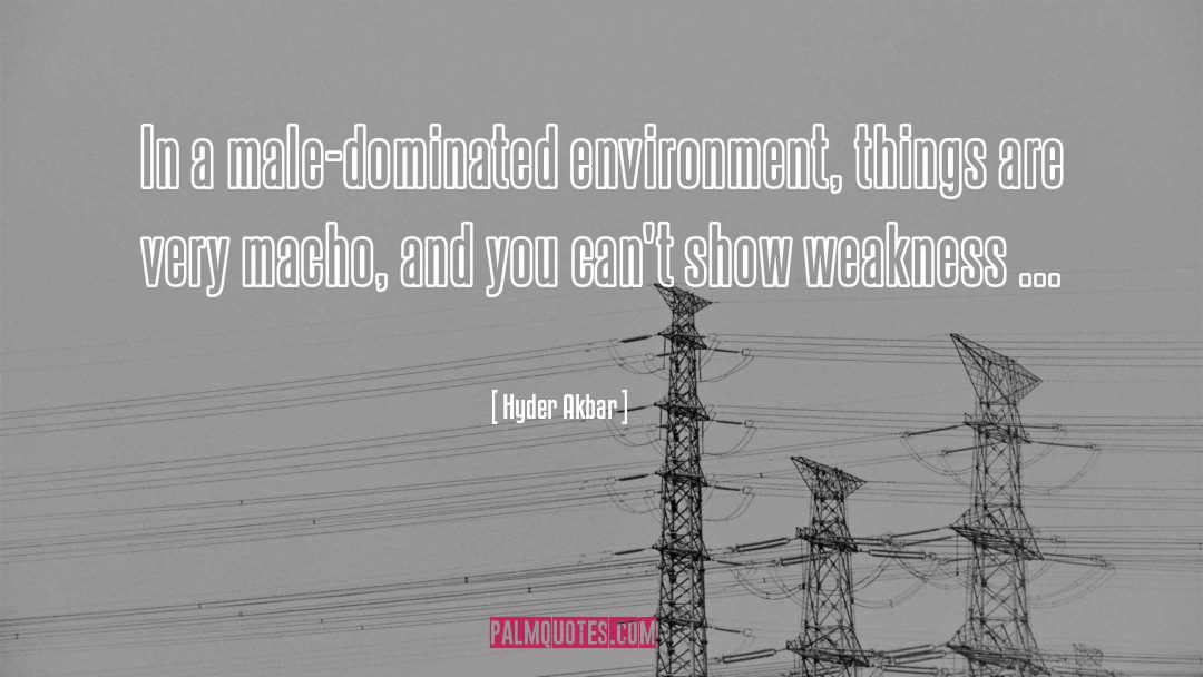 Hyder Akbar Quotes: In a male-dominated environment, things