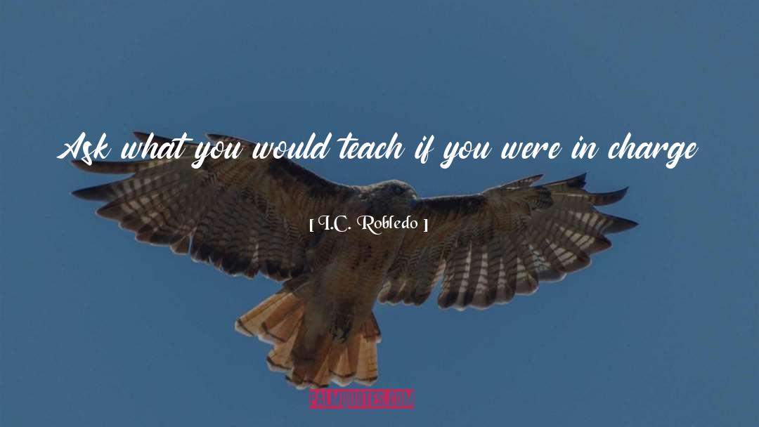 I.C. Robledo Quotes: Ask what you would teach