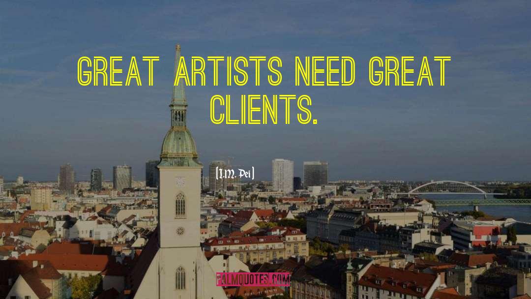 I.M. Pei Quotes: Great artists need great clients.