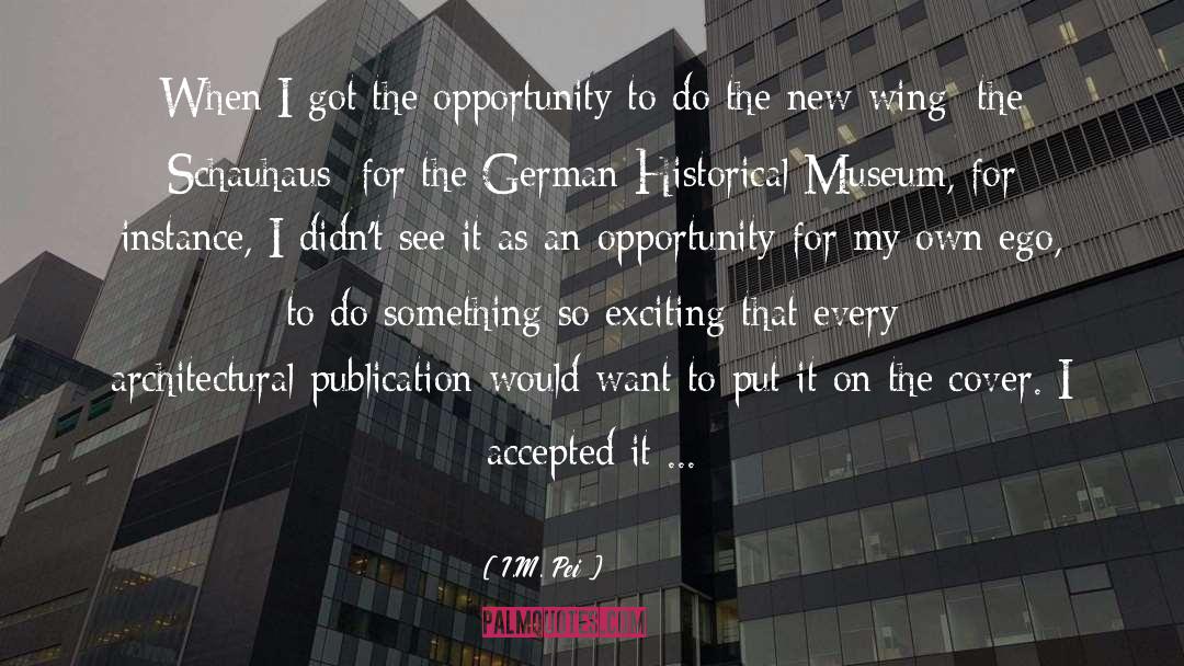 I.M. Pei Quotes: When I got the opportunity