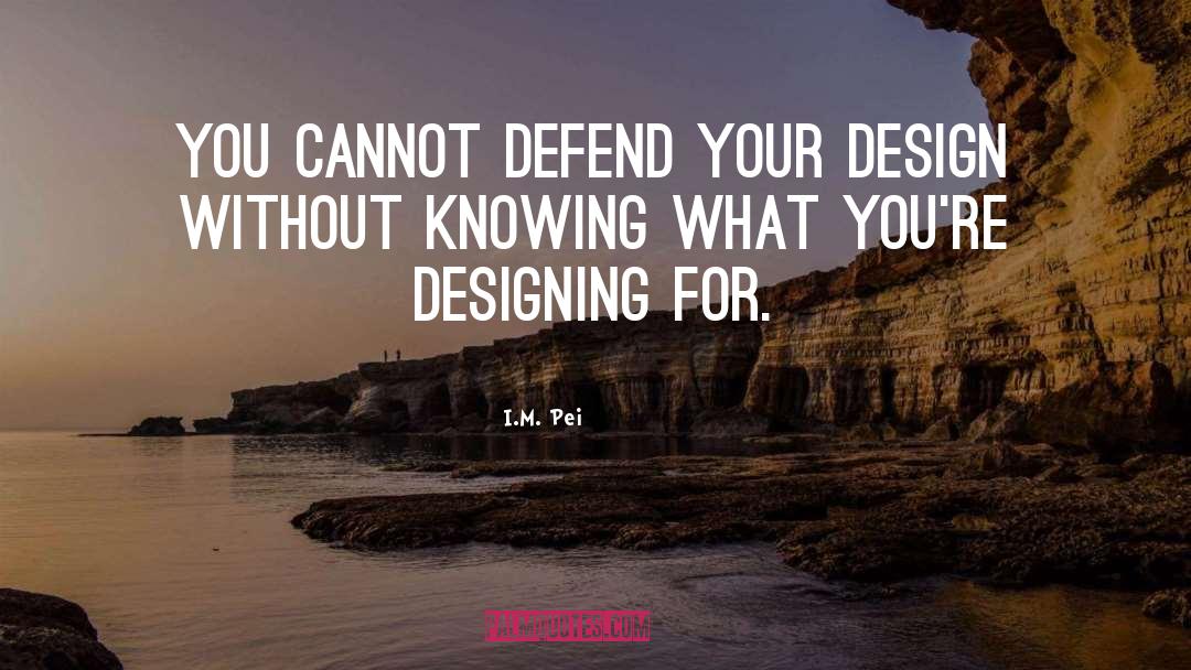 I.M. Pei Quotes: You cannot defend your design