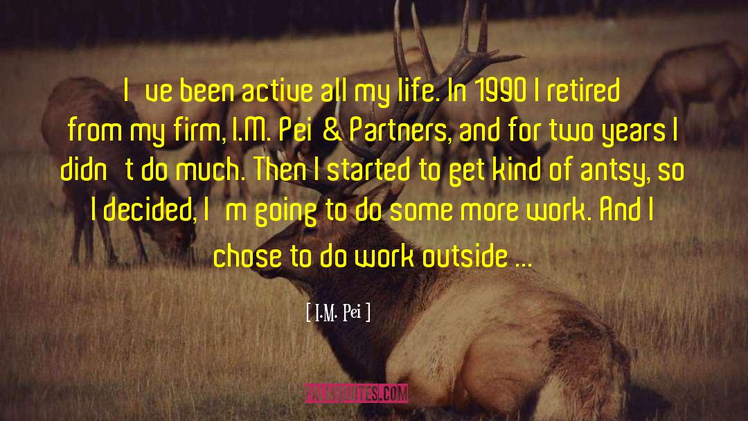 I.M. Pei Quotes: I've been active all my