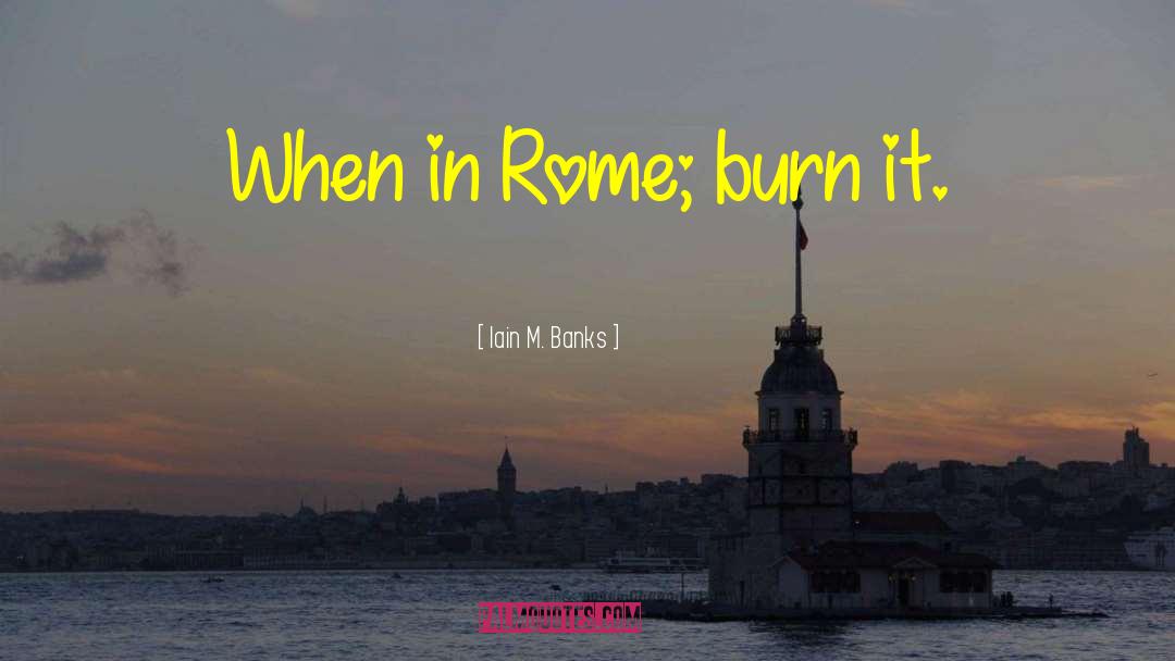 Iain M. Banks Quotes: When in Rome; burn it.