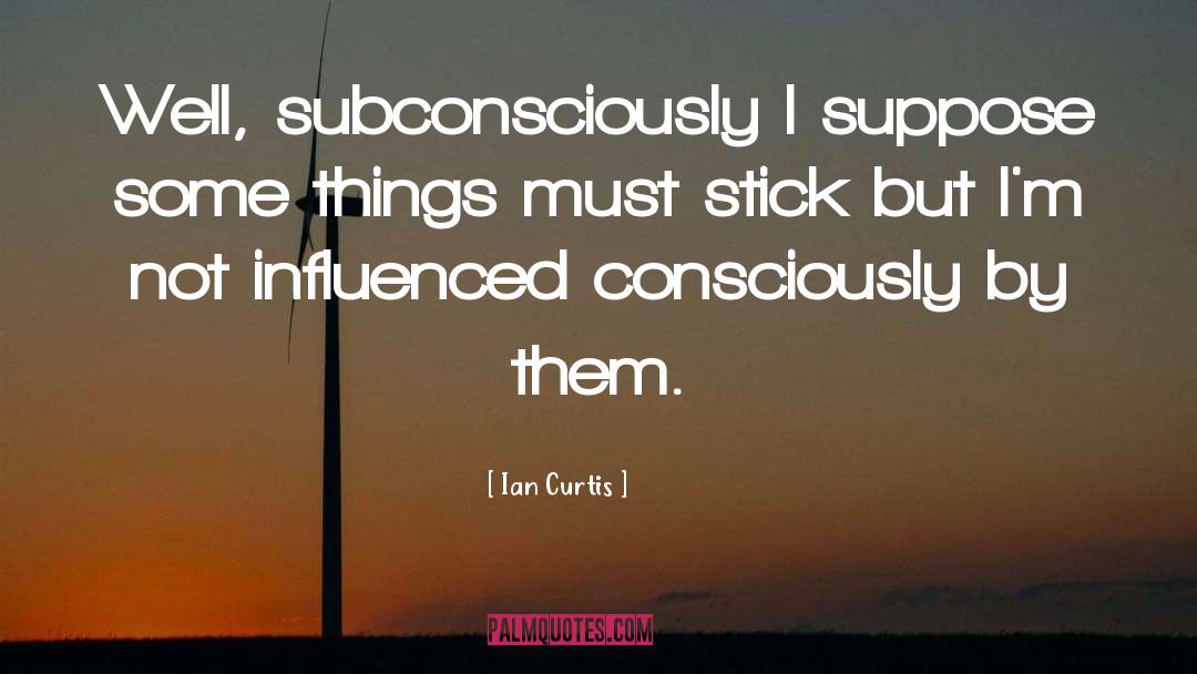 Ian Curtis Quotes: Well, subconsciously I suppose some