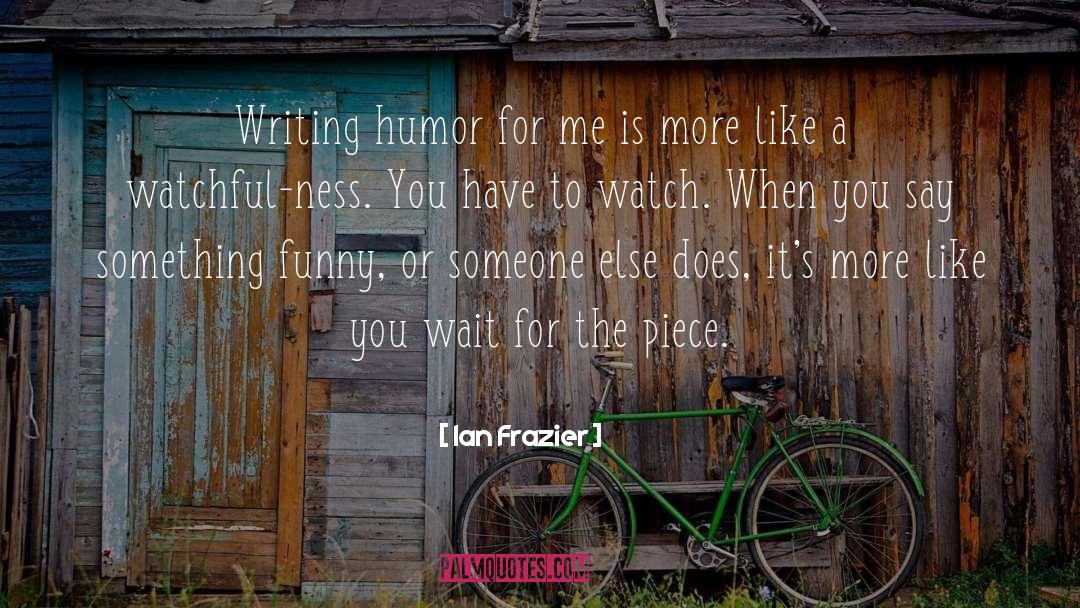 Ian Frazier Quotes: Writing humor for me is