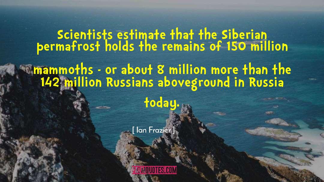 Ian Frazier Quotes: Scientists estimate that the Siberian