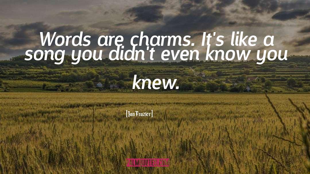 Ian Frazier Quotes: Words are charms. It's like