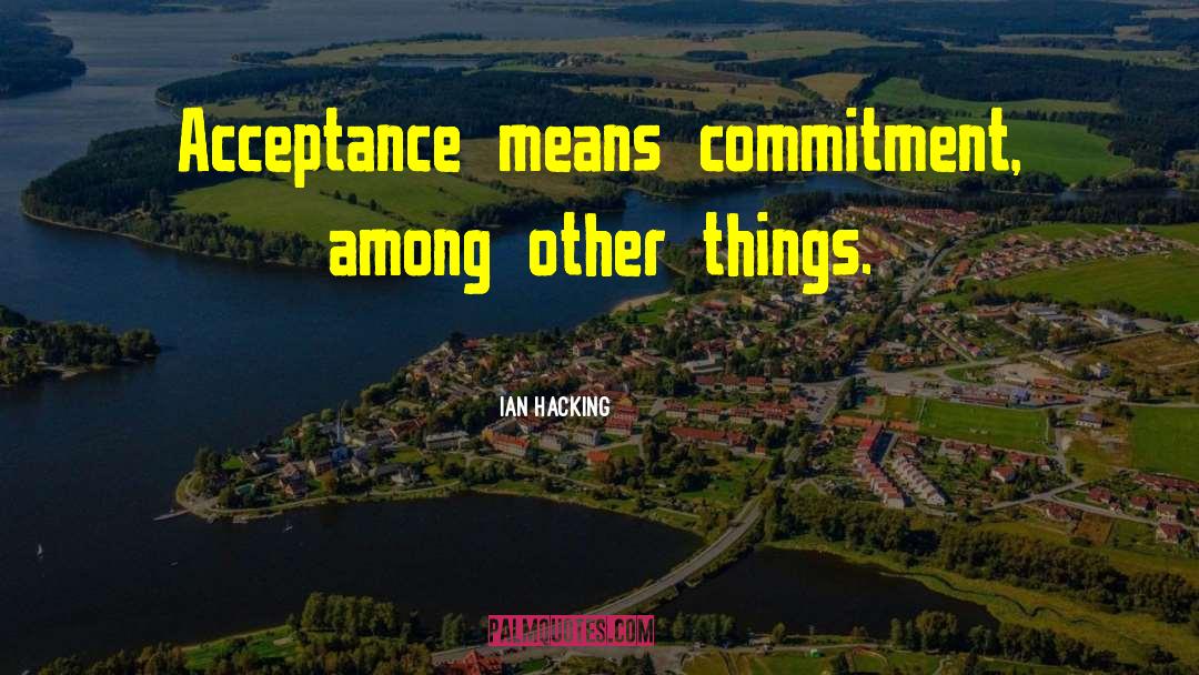 Ian Hacking Quotes: Acceptance means commitment, among other