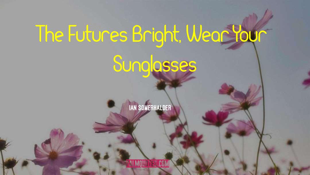 Ian Somerhalder Quotes: The Futures Bright, Wear Your