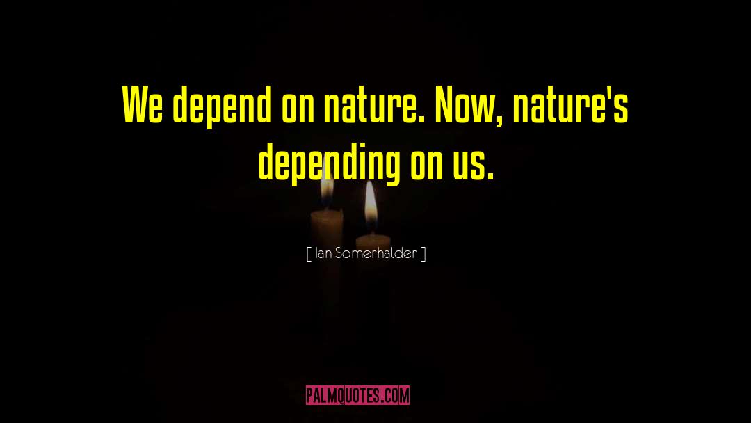 Ian Somerhalder Quotes: We depend on nature. Now,